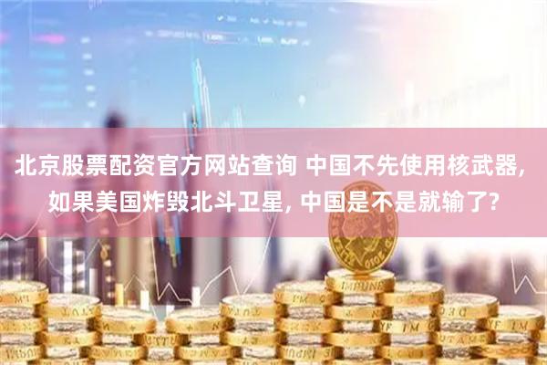 北京股票配资官方网站查询 中国不先使用核武器, 如果美国炸毁北斗卫星, 中国是不是就输了?