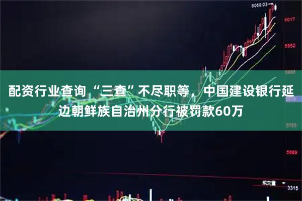 配资行业查询 “三查”不尽职等，中国建设银行延边朝鲜族自治州分行被罚款60万