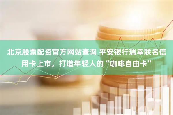 北京股票配资官方网站查询 平安银行瑞幸联名信用卡上市，打造年轻人的“咖啡自由卡”
