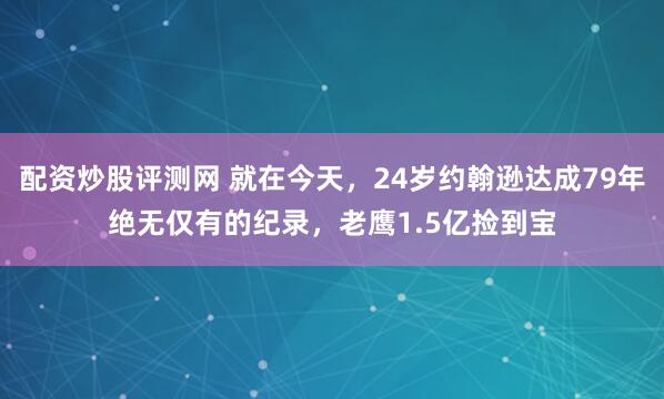 配资炒股评测网 就在今天，24岁约翰逊达成79年绝无仅有的纪录，老鹰1.5亿捡到宝