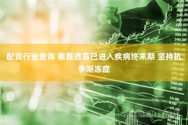 配资行业查询 蔡磊透露已进入疾病终末期 坚持抗争渐冻症