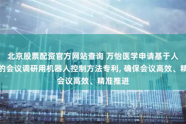 北京股票配资官方网站查询 万怡医学申请基于人工智能的会议调研用机器人控制方法专利, 确保会议高效、精准推进