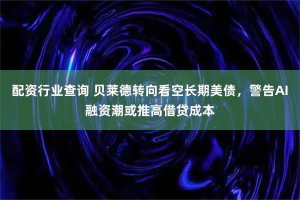 配资行业查询 贝莱德转向看空长期美债，警告AI融资潮或推高借贷成本