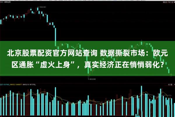 北京股票配资官方网站查询 数据撕裂市场：欧元区通胀“虚火上身”，真实经济正在悄悄弱化？