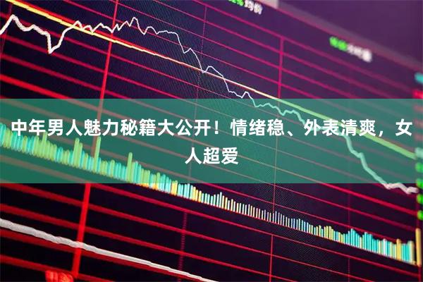 中年男人魅力秘籍大公开！情绪稳、外表清爽，女人超爱