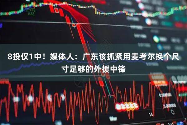 8投仅1中！媒体人：广东该抓紧用麦考尔换个尺寸足够的外援中锋