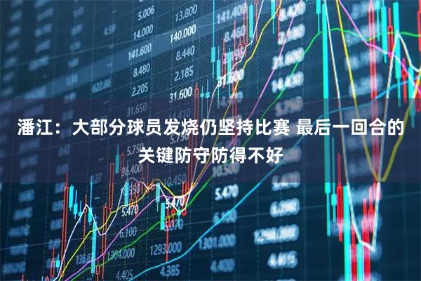 潘江：大部分球员发烧仍坚持比赛 最后一回合的关键防守防得不好