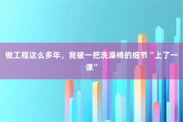 做工程这么多年，我被一把洗澡椅的细节“上了一课”