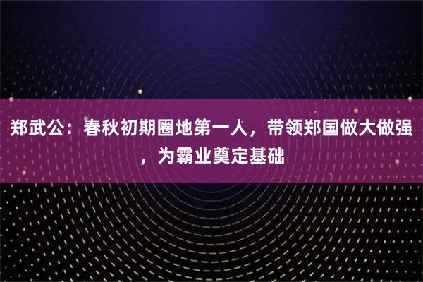 郑武公：春秋初期圈地第一人，带领郑国做大做强，为霸业奠定基础