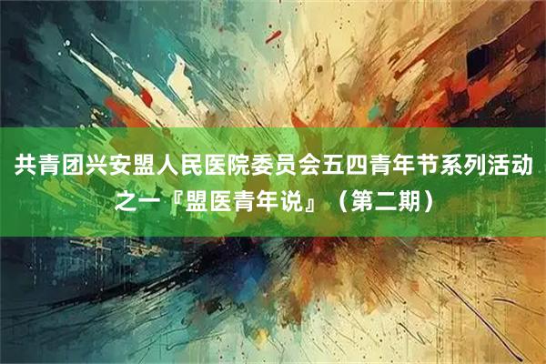 共青团兴安盟人民医院委员会五四青年节系列活动之一『盟医青年说』（第二期）