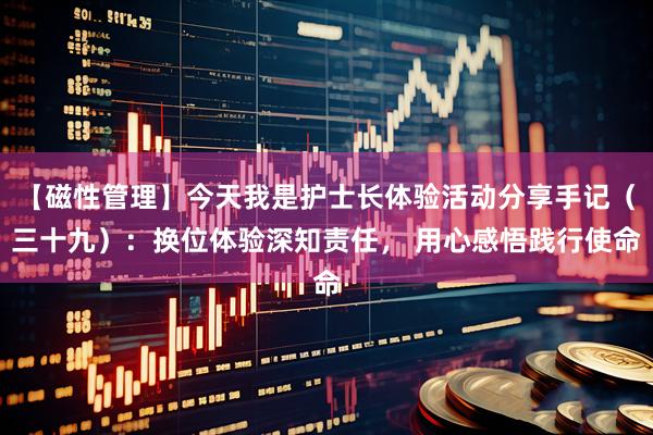 【磁性管理】今天我是护士长体验活动分享手记（三十九）：换位体验深知责任， 用心感悟践行使命