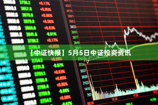 【中证快报】5月5日中证投资资讯