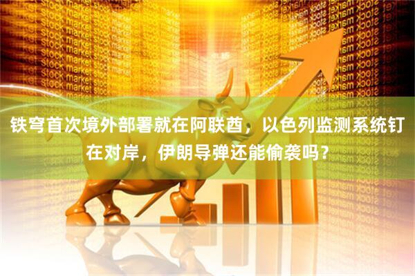 铁穹首次境外部署就在阿联酋，以色列监测系统钉在对岸，伊朗导弹还能偷袭吗？
