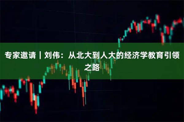 专家邀请｜刘伟：从北大到人大的经济学教育引领之路